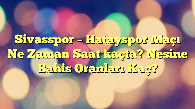 Sivasspor – Hatayspor Maçı Ne Zaman Saat kaçta? Nesine Bahis Oranları Kaç?